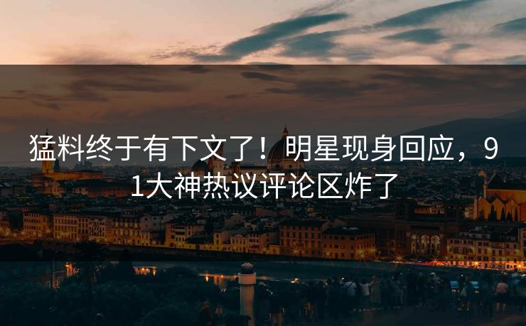 猛料终于有下文了！明星现身回应，91大神热议评论区炸了
