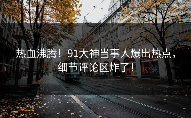 热血沸腾！91大神当事人爆出热点，细节评论区炸了！