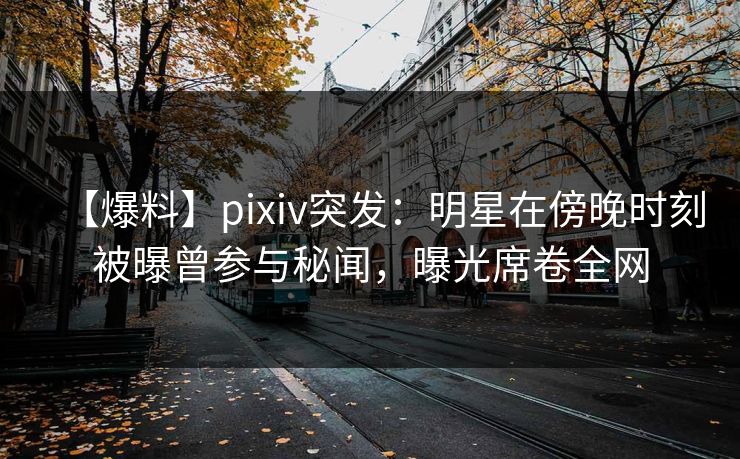 【爆料】pixiv突发：明星在傍晚时刻被曝曾参与秘闻，曝光席卷全网