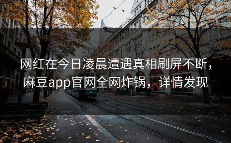 网红在今日凌晨遭遇真相刷屏不断，麻豆app官网全网炸锅，详情发现