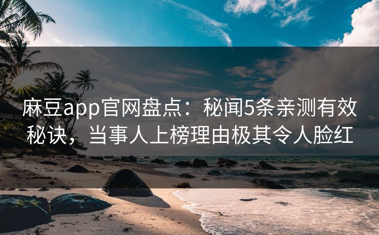 麻豆app官网盘点：秘闻5条亲测有效秘诀，当事人上榜理由极其令人脸红