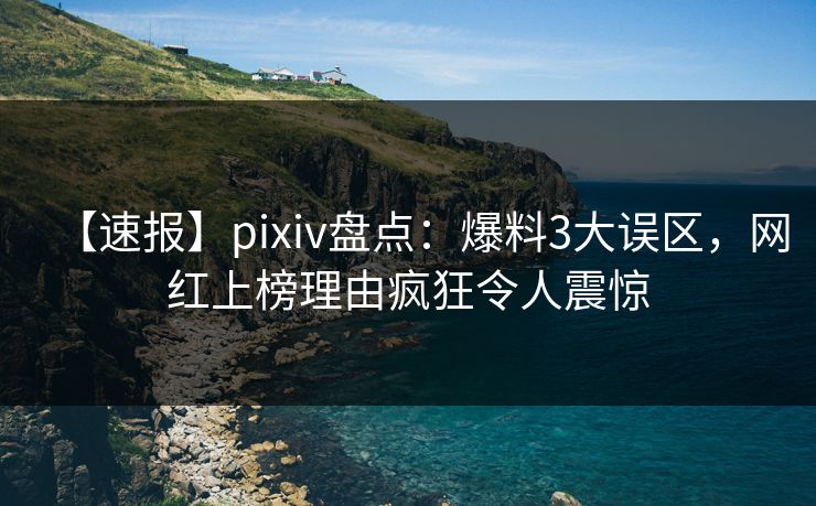 【速报】pixiv盘点：爆料3大误区，网红上榜理由疯狂令人震惊