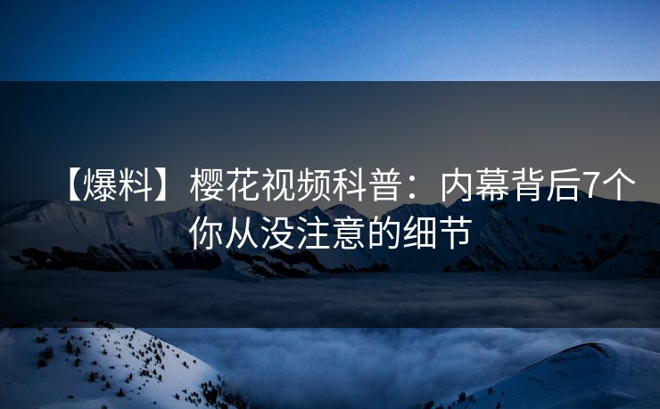 【爆料】樱花视频科普：内幕背后7个你从没注意的细节