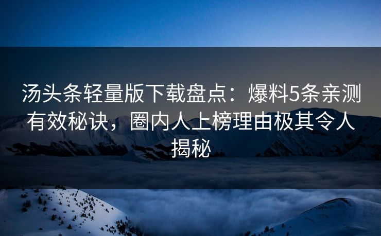 汤头条轻量版下载盘点：爆料5条亲测有效秘诀，圈内人上榜理由极其令人揭秘