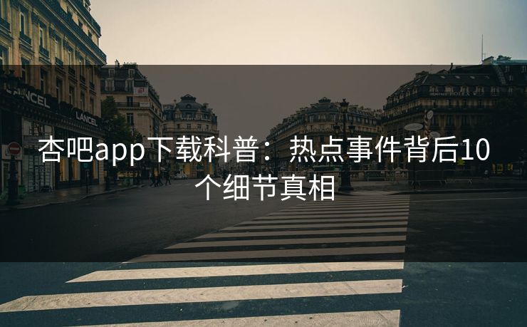 杏吧app下载科普：热点事件背后10个细节真相