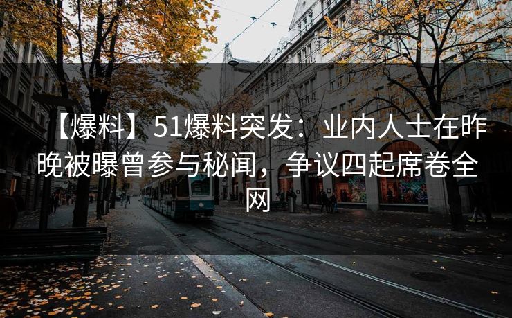 【爆料】51爆料突发：业内人士在昨晚被曝曾参与秘闻，争议四起席卷全网
