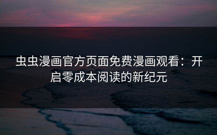 虫虫漫画官方页面免费漫画观看：开启零成本阅读的新纪元
