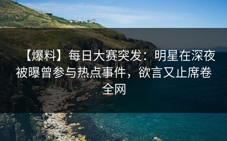 【爆料】每日大赛突发：明星在深夜被曝曾参与热点事件，欲言又止席卷全网
