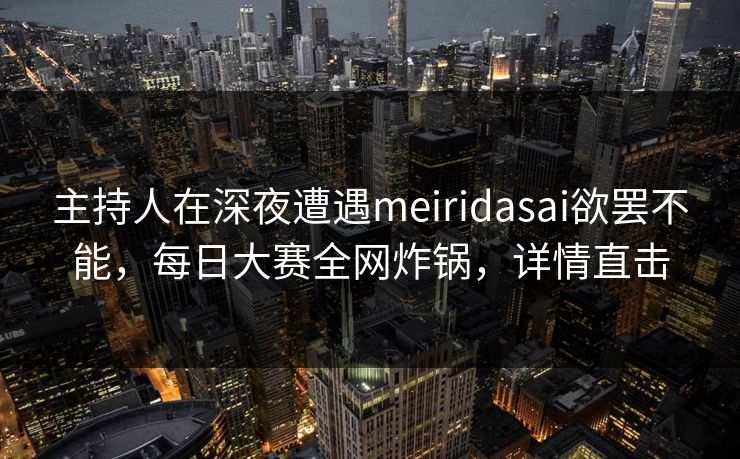 主持人在深夜遭遇meiridasai欲罢不能，每日大赛全网炸锅，详情直击