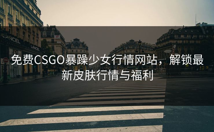 免费CSGO暴躁少女行情网站，解锁最新皮肤行情与福利