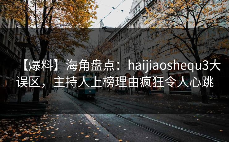【爆料】海角盘点：haijiaoshequ3大误区，主持人上榜理由疯狂令人心跳