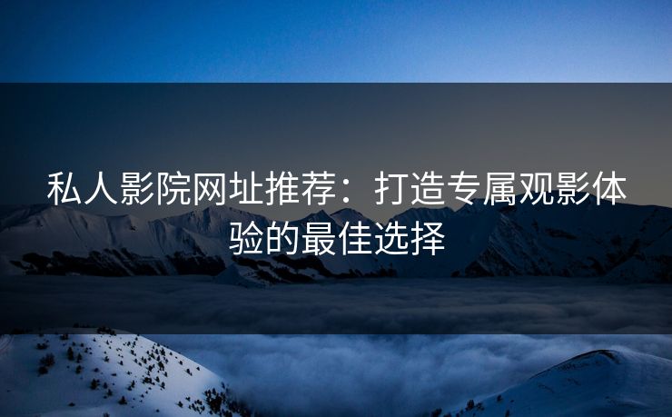 私人影院网址推荐：打造专属观影体验的最佳选择