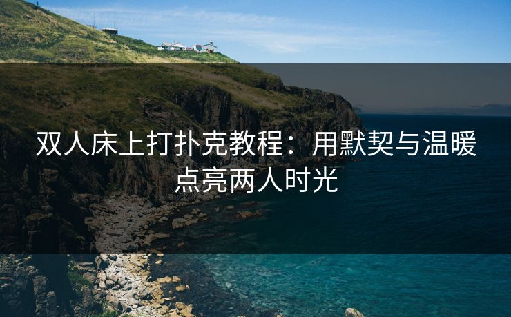 双人床上打扑克教程：用默契与温暖点亮两人时光