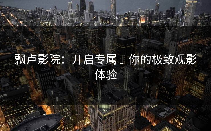 飘卢影院：开启专属于你的极致观影体验