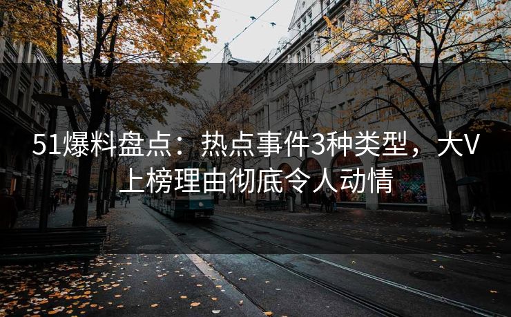 51爆料盘点：热点事件3种类型，大V上榜理由彻底令人动情