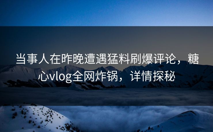 当事人在昨晚遭遇猛料刷爆评论，糖心vlog全网炸锅，详情探秘