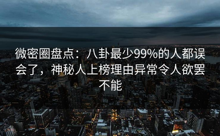 微密圈盘点：八卦最少99%的人都误会了，神秘人上榜理由异常令人欲罢不能