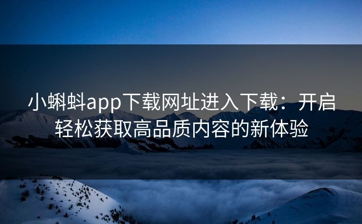 小蝌蚪app下载网址进入下载：开启轻松获取高品质内容的新体验