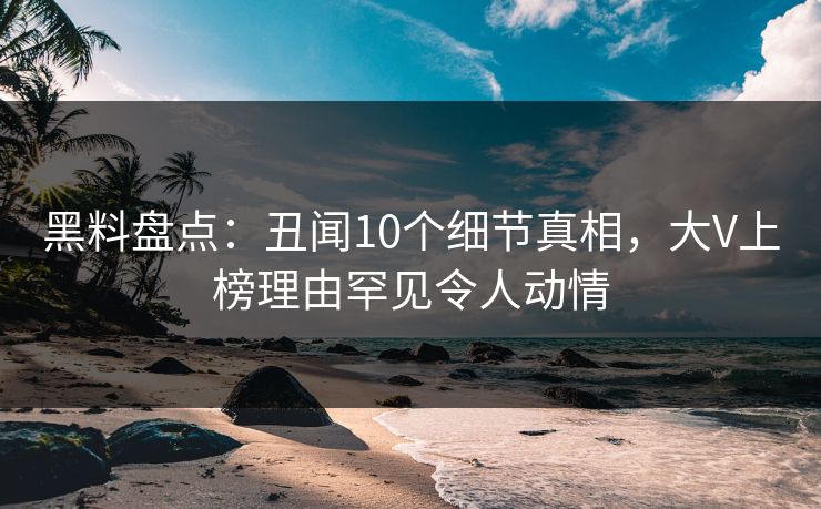 黑料盘点：丑闻10个细节真相，大V上榜理由罕见令人动情