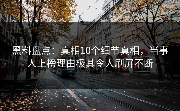 黑料盘点：真相10个细节真相，当事人上榜理由极其令人刷屏不断