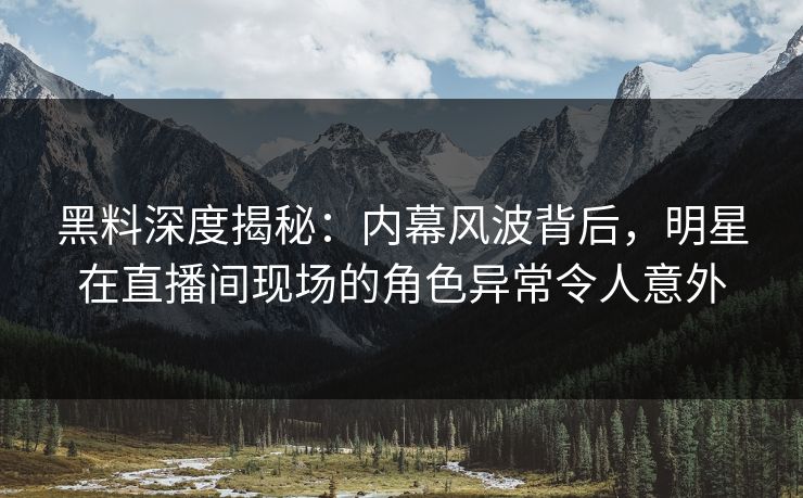 黑料深度揭秘：内幕风波背后，明星在直播间现场的角色异常令人意外