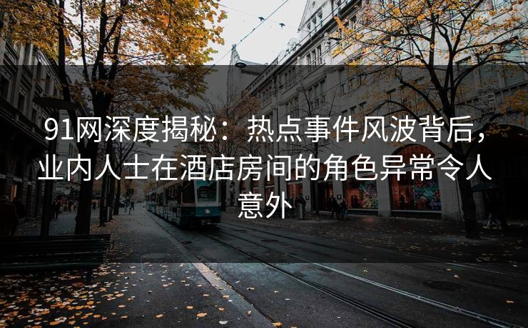 91网深度揭秘：热点事件风波背后，业内人士在酒店房间的角色异常令人意外