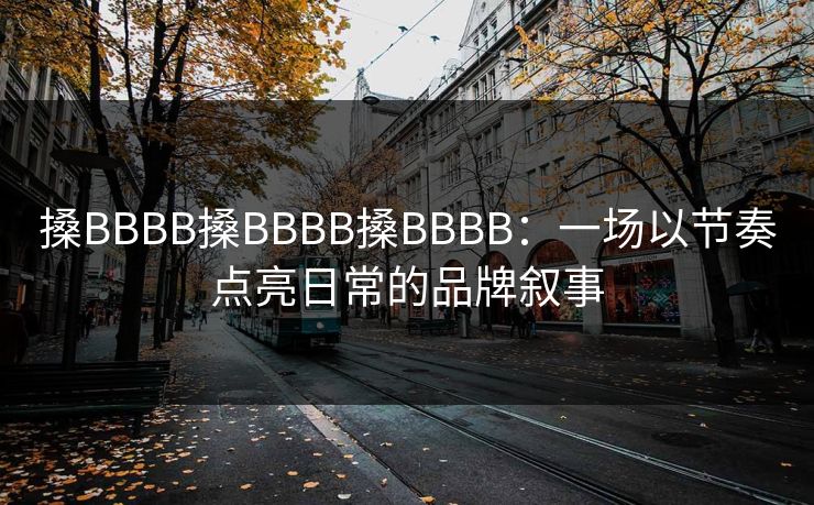 搡BBBB搡BBBB搡BBBB：一场以节奏点亮日常的品牌叙事