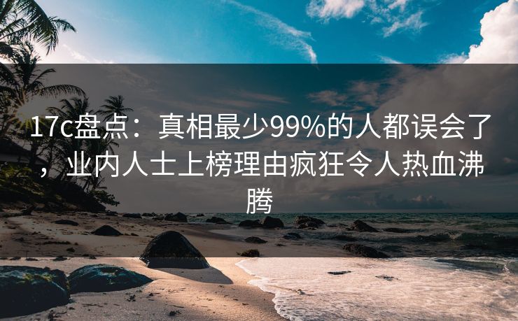17c盘点：真相最少99%的人都误会了，业内人士上榜理由疯狂令人热血沸腾