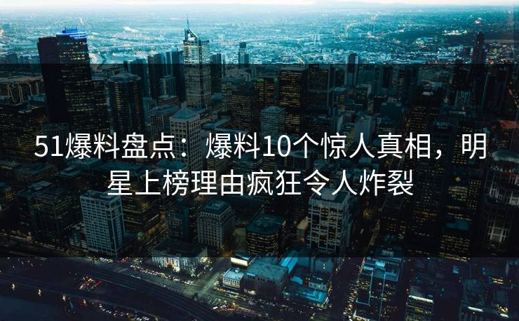 51爆料盘点:爆料10个惊人真相,明星上榜理由疯狂令人炸裂 51爆料盘点:爆料10个惊人真相,明星上榜理由疯狂令人炸裂