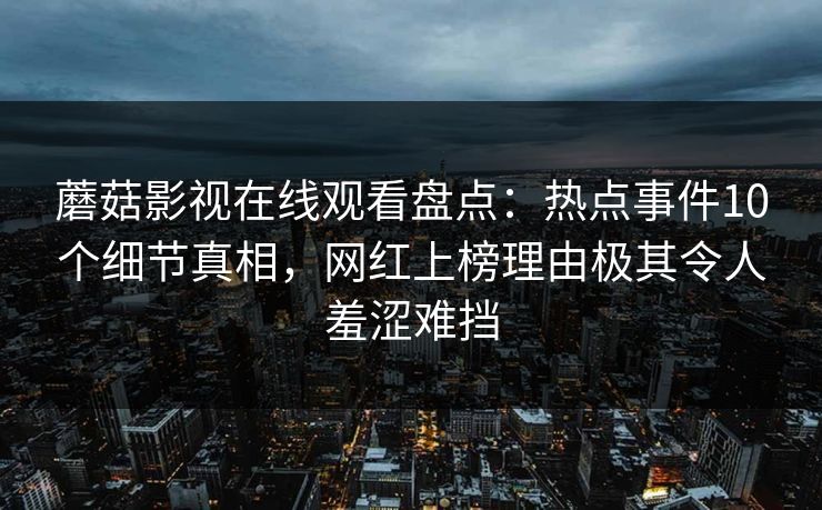 蘑菇影视在线观看盘点:热点事件10个细节真相,网红上榜理由极其令人羞涩难挡 蘑菇影视在线观看盘点:热点事件10个细节真相,网红上榜理由极其令人羞涩难挡