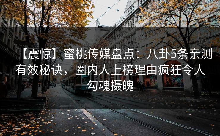 【震惊】蜜桃传媒盘点：八卦5条亲测有效秘诀，圈内人上榜理由疯狂令人勾魂摄魄