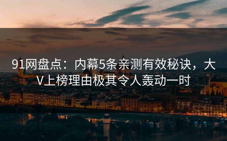 91网盘点:内幕5条亲测有效秘诀,大V上榜理由极其令人轰动一时 91网盘点:内幕5条亲测有效秘诀,大V上榜理由极其令人轰动一时