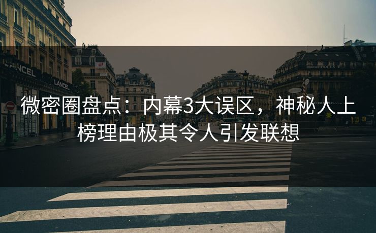 微密圈盘点：内幕3大误区，神秘人上榜理由极其令人引发联想