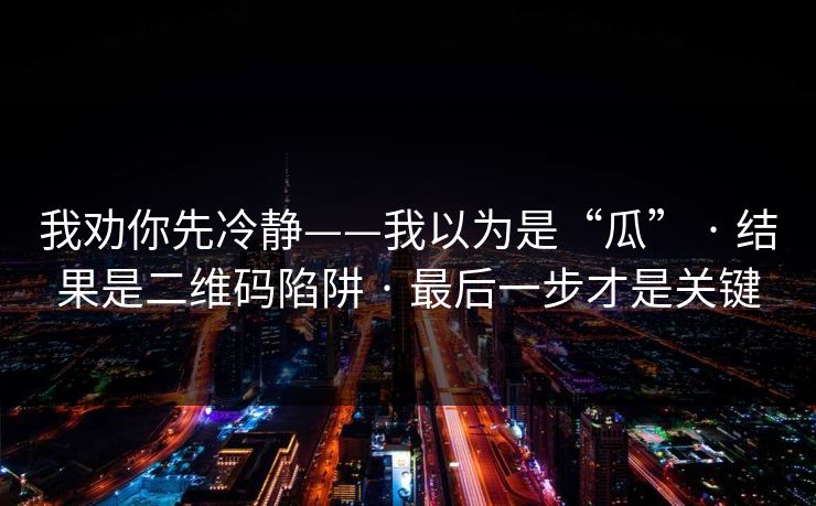 我劝你先冷静——我以为是“瓜” · 结果是二维码陷阱 · 最后一步才是关键