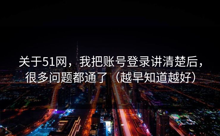 关于51网，我把账号登录讲清楚后，很多问题都通了（越早知道越好）