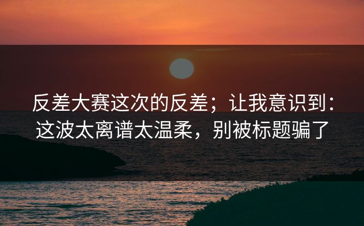 反差大赛这次的反差;让我意识到:这波太离谱太温柔,别被标题骗了 反差大赛这次的反差;让我意识到:这波太离谱太温柔,别被标题骗了