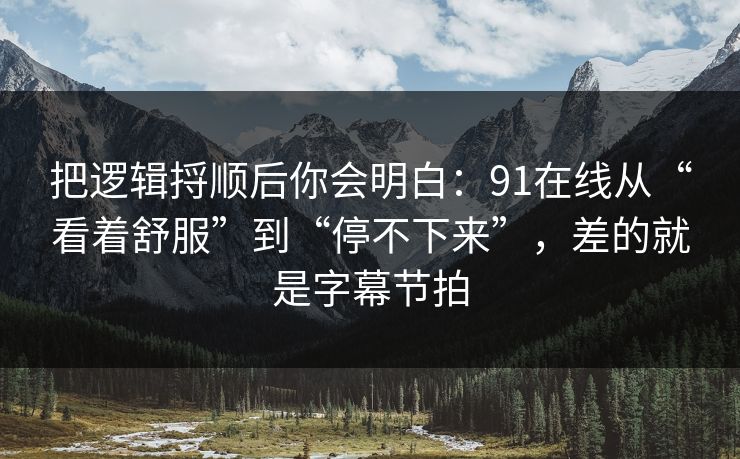 把逻辑捋顺后你会明白:91在线从“看着舒服”到“停不下来”,差的就是字幕节拍 把逻辑捋顺后你会明白:91在线从“看着舒服”到“停不下来”,差的就是字幕节拍