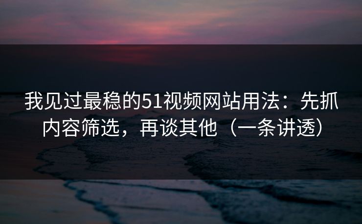 我见过最稳的51视频网站用法：先抓内容筛选，再谈其他（一条讲透）