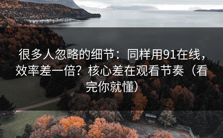 很多人忽略的细节:同样用91在线,效率差一倍?核心差在观看节奏(看完你就懂) 很多人忽略的细节:同样用91在线,效率差一倍?核心差在观看节奏(看完你就懂)