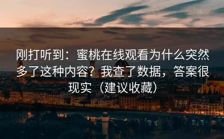 刚打听到：蜜桃在线观看为什么突然多了这种内容？我查了数据，答案很现实（建议收藏）