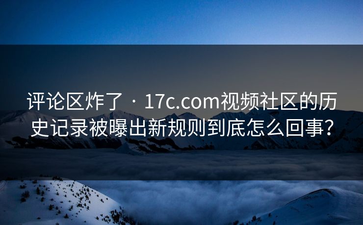 评论区炸了 · 17c.com视频社区的历史记录被曝出新规则到底怎么回事？