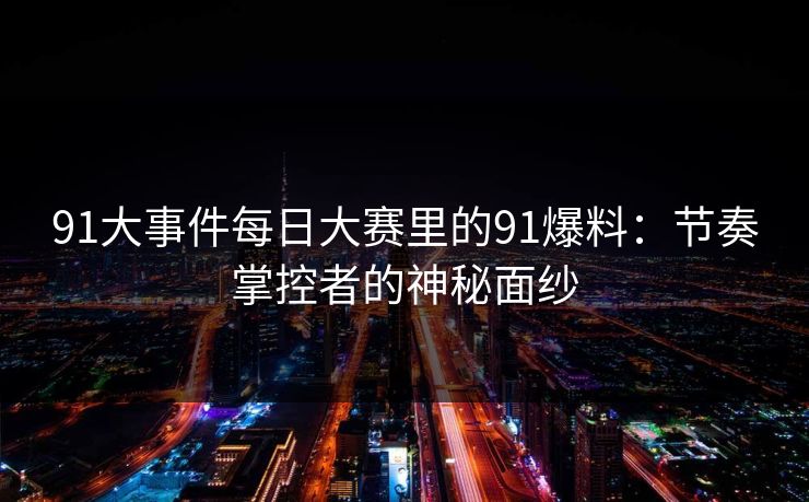 91大事件每日大赛里的91爆料：节奏掌控者的神秘面纱