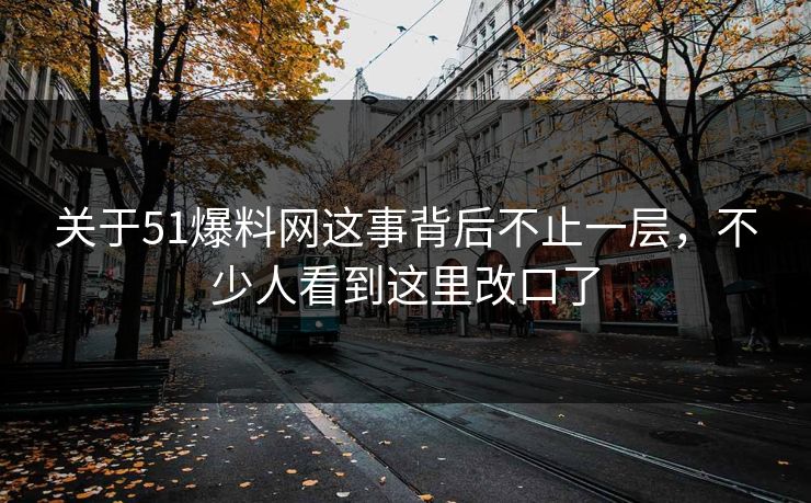 关于51爆料网这事背后不止一层，不少人看到这里改口了