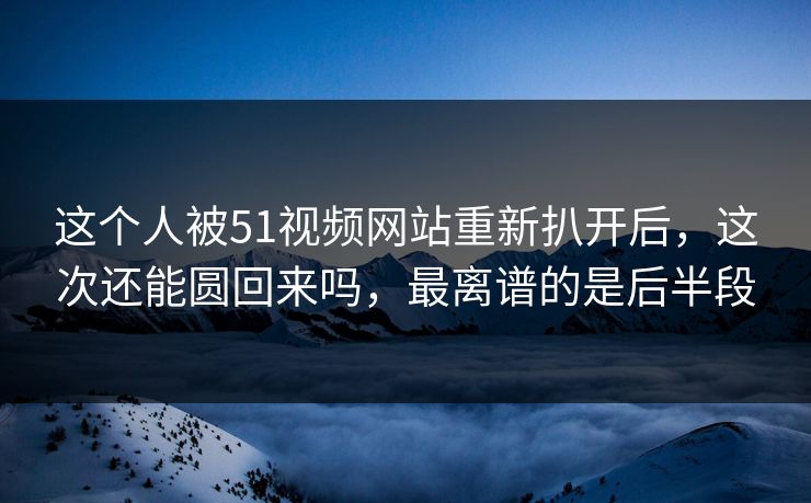 这个人被51视频网站重新扒开后,这次还能圆回来吗,最离谱的是后半段 这个人被51视频网站重新扒开后,这次还能圆回来吗,最离谱的是后半段